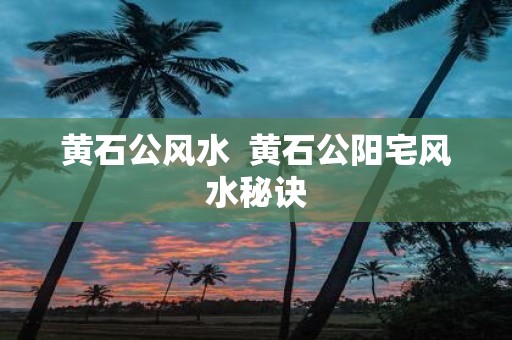 黄石公风水 黄石公阳宅风水秘诀