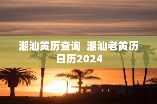 潮汕黄历查询 潮汕老黄历日历2025