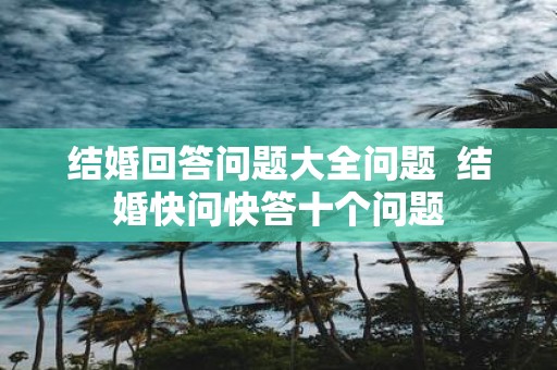 结婚回答问题大全问题 结婚快问快答十个问题