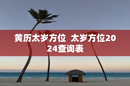 黄历太岁方位 太岁方位2025查询表