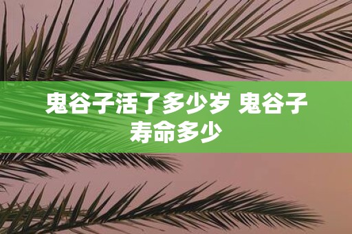 鬼谷子活了多少岁 鬼谷子寿命多少