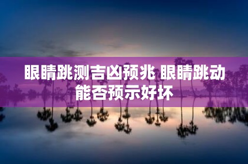 眼睛跳测吉凶预兆 眼睛跳动能否预示好坏