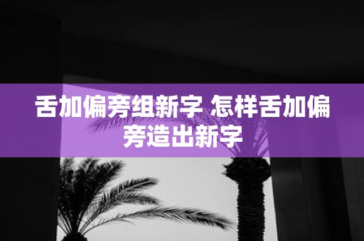 舌加偏旁组新字 怎样舌加偏旁造出新字