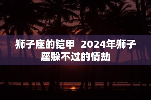 狮子座的铠甲 2025年狮子座躲不过的情劫