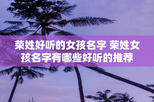 荣姓好听的女孩名字 荣姓女孩名字有哪些好听的推荐