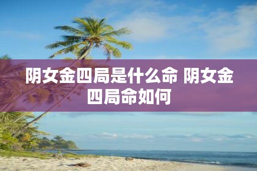 阴女金四局是什么命 阴女金四局命如何
