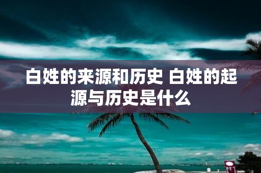 白姓的来源和历史 白姓的起源与历史是什么
