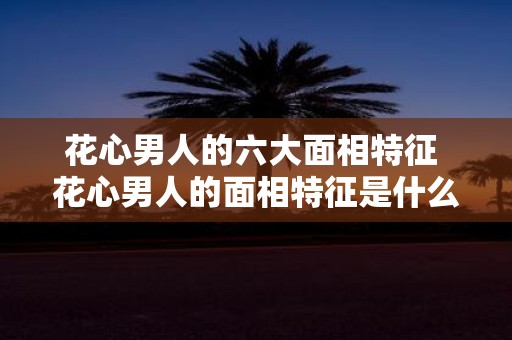 花心男人的六大面相特征 花心男人的面相特征是什么