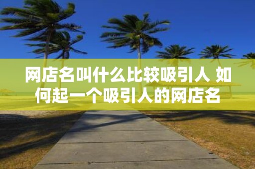 网店名叫什么比较吸引人 如何起一个吸引人的网店名