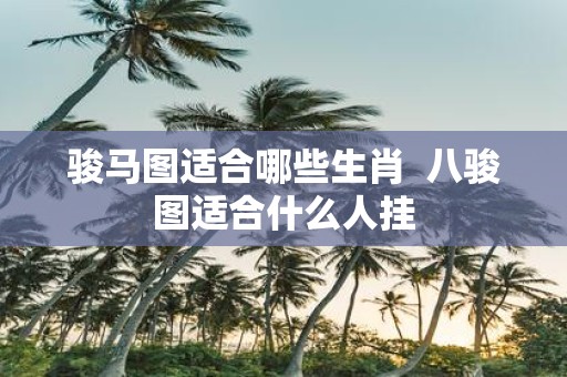 骏马图适合哪些生肖 八骏图适合什么人挂