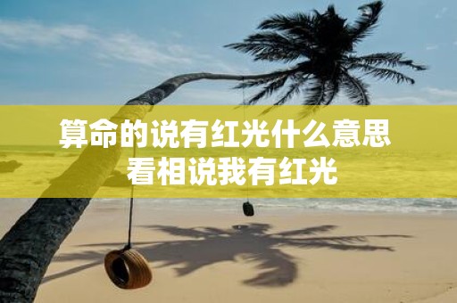 算命的说有红光什么意思 看相说我有红光