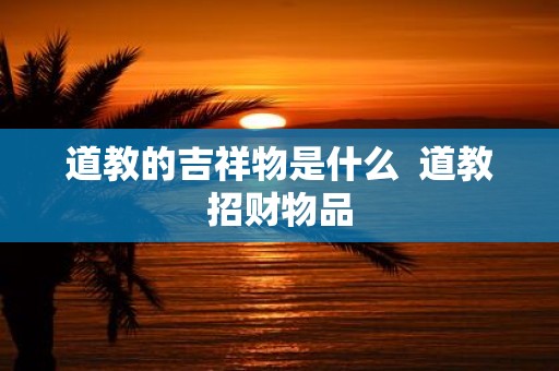 道教的吉祥物是什么 道教招财物品