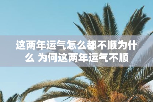 这两年运气怎么都不顺为什么 为何这两年运气不顺