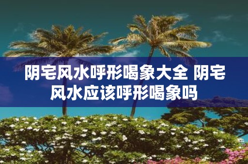 阴宅风水呼形喝象大全 阴宅风水应该呼形喝象吗