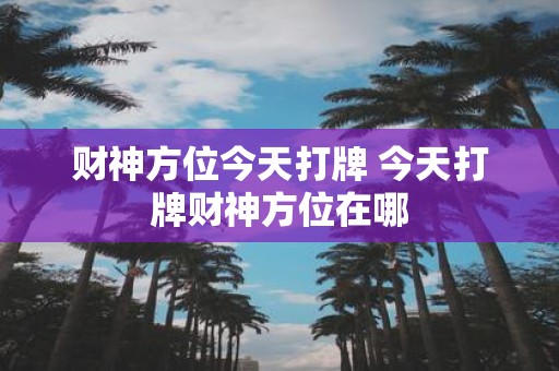财神方位今天打牌 今天打牌财神方位在哪