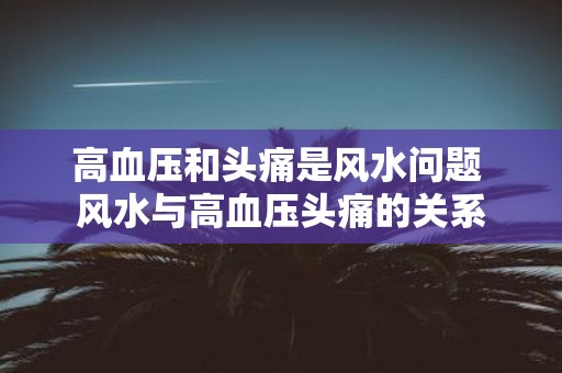 高血压和头痛是风水问题 风水与高血压头痛的关系