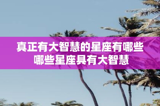 真正有大智慧的星座有哪些 哪些星座具有大智慧