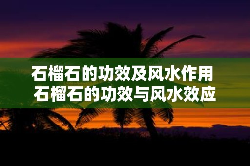 石榴石的功效及风水作用 石榴石的功效与风水效应 石榴石的功效及风水作用 石榴石的功效与风水效应