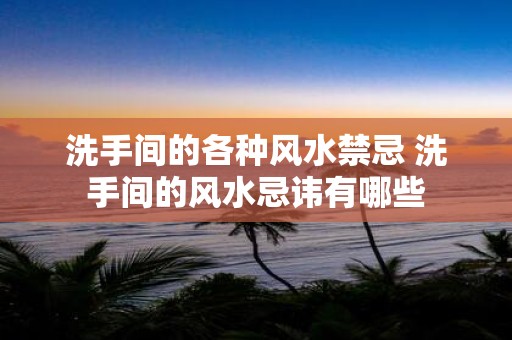 洗手间的各种风水禁忌 洗手间的风水忌讳有哪些