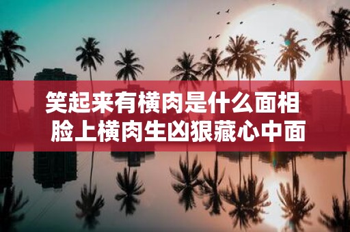 笑起来有横肉是什么面相 脸上横肉生凶狠藏心中面相