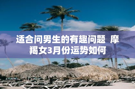 适合问男生的有趣问题 摩羯女3月份运势如何