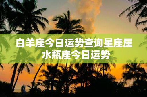 白羊座今日运势查询星座屋 水瓶座今日运势