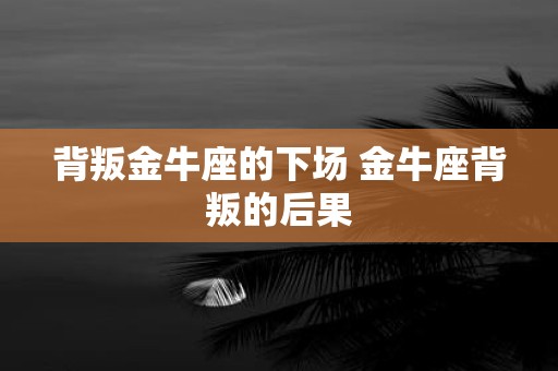 背叛金牛座的下场 金牛座背叛的后果