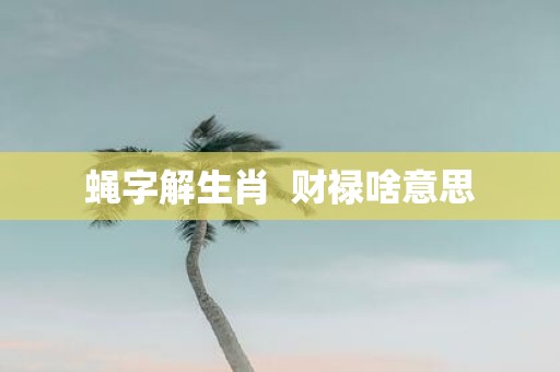 蝇字解生肖 财禄啥意思
