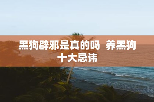 黑狗辟邪是真的吗 养黑狗十大忌讳