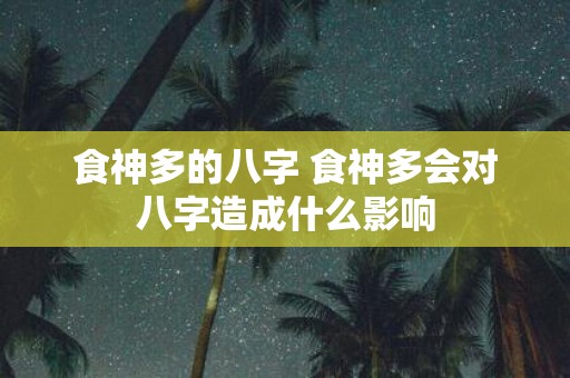 食神多的八字 食神多会对八字造成什么影响