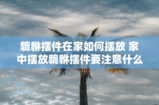 貔貅摆件在家如何摆放 家中摆放貔貅摆件要注意什么