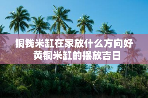 铜钱米缸在家放什么方向好 黄铜米缸的摆放吉日
