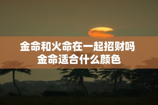 金命和火命在一起招财吗 金命适合什么颜色