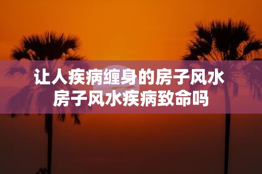 让人疾病缠身的房子风水 房子风水疾病致命吗