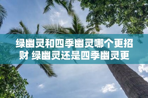 绿幽灵和四季幽灵哪个更招财 绿幽灵还是四季幽灵更招财