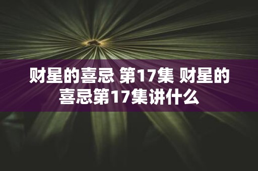 财星的喜忌 第17集 财星的喜忌第17集讲什么
