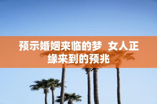 预示婚姻来临的梦 女人正缘来到的预兆