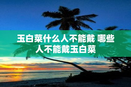 玉白菜什么人不能戴 哪些人不能戴玉白菜