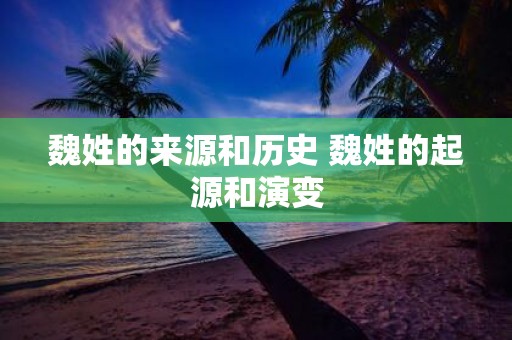 魏姓的来源和历史 魏姓的起源和演变