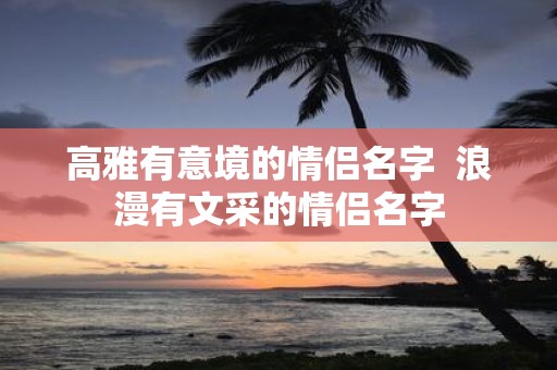 高雅有意境的情侣名字 浪漫有文采的情侣名字