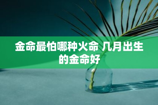 金命最怕哪种火命 几月出生的金命好