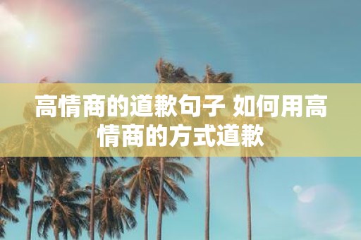 高情商的道歉句子 如何用高情商的方式道歉