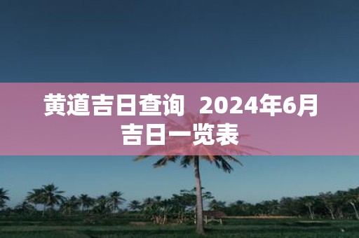 黄道吉日查询 2025年6月吉日一览表