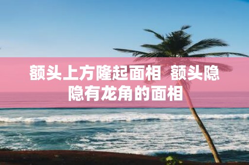 额头上方隆起面相 额头隐隐有龙角的面相