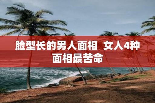 脸型长的男人面相 女人4种面相最苦命