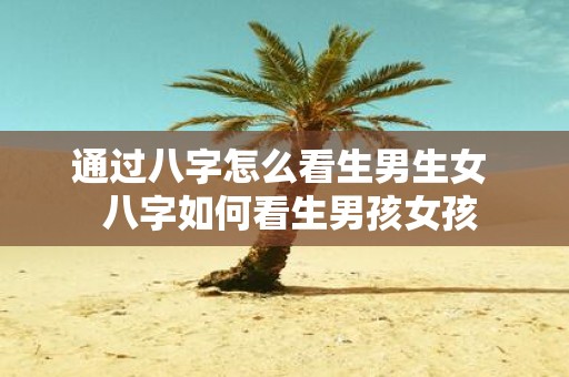 通过八字怎么看生男生女 八字如何看生男孩女孩