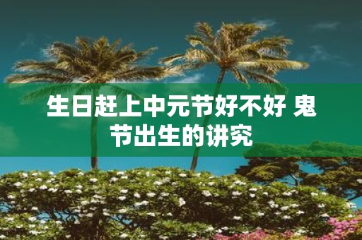 生日赶上中元节好不好 鬼节出生的讲究