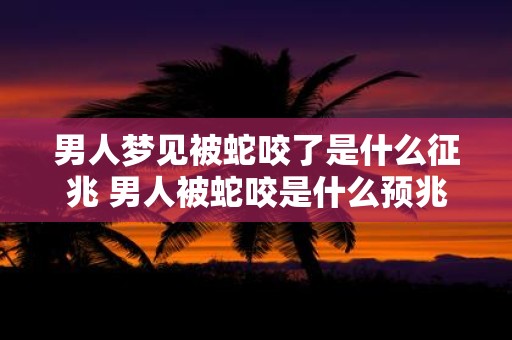 男人梦见被蛇咬了是什么征兆 男人被蛇咬是什么预兆