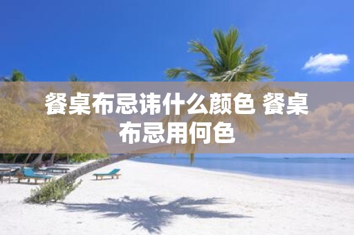餐桌布忌讳什么颜色 餐桌布忌用何色