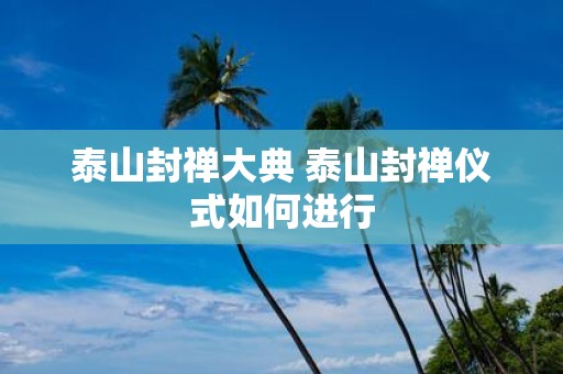 泰山封禅大典 泰山封禅仪式如何进行